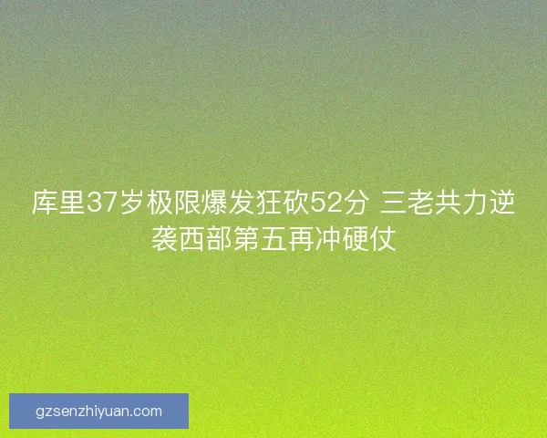库里37岁极限爆发狂砍52分 三老共力逆袭西部第五再冲硬仗