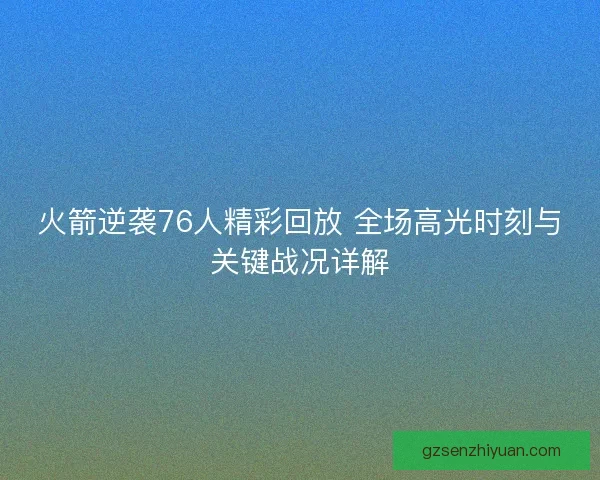 火箭逆袭76人精彩回放 全场高光时刻与关键战况详解