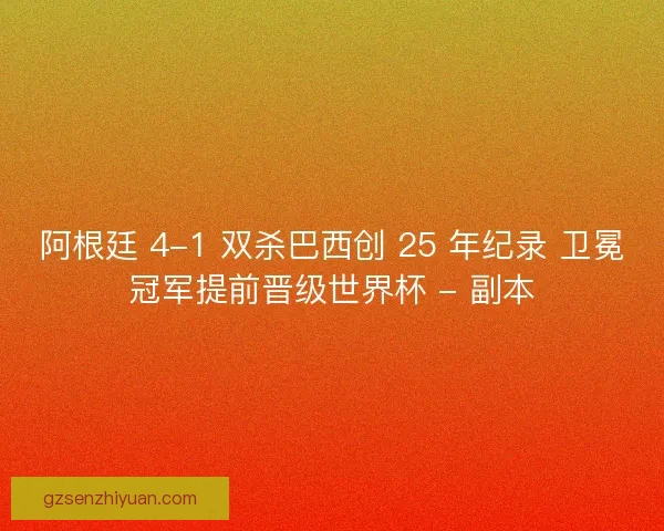 阿根廷 4-1 双杀巴西创 25 年纪录 卫冕冠军提前晋级世界杯 - 副本