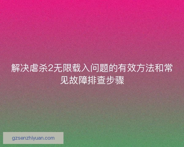 解决虐杀2无限载入问题的有效方法和常见故障排查步骤 解决虐杀2无限载入问题的有效方法和常见故障排查步骤
