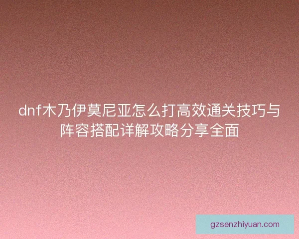 dnf木乃伊莫尼亚怎么打高效通关技巧与阵容搭配详解攻略分享全面