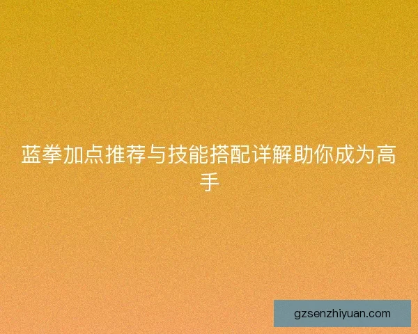 蓝拳加点推荐与技能搭配详解助你成为高手