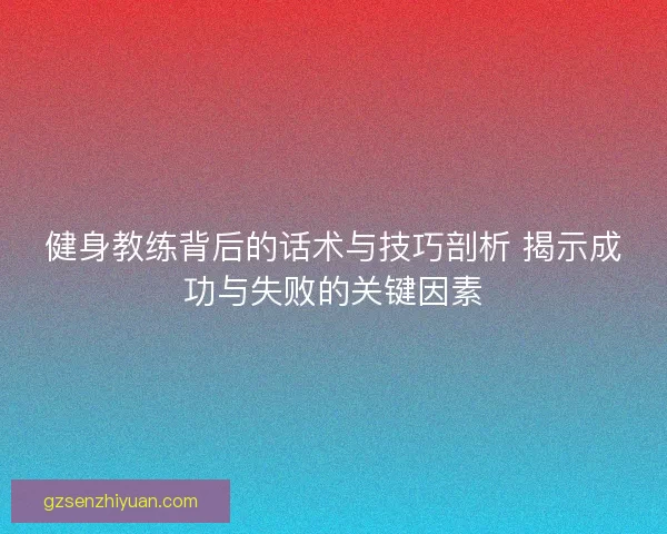 健身教练背后的话术与技巧剖析 揭示成功与失败的关键因素 健身教练背后的话术与技巧剖析 揭示成功与失败的关键因素