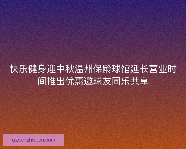 快乐健身迎中秋温州保龄球馆延长营业时间推出优惠邀球友同乐共享 快乐健身迎中秋温州保龄球馆延长营业时间推出优惠邀球友同乐共享