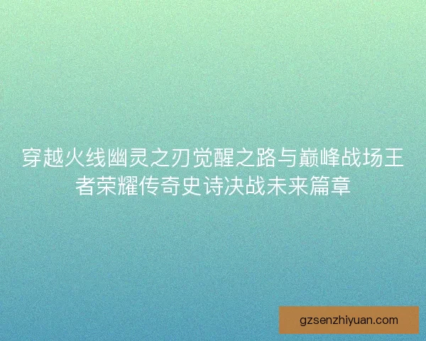 穿越火线幽灵之刃觉醒之路与巅峰战场王者荣耀传奇史诗决战未来篇章