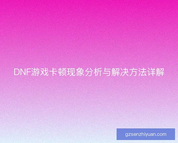 DNF游戏卡顿现象分析与解决方法详解 DNF游戏卡顿现象分析与解决方法详解