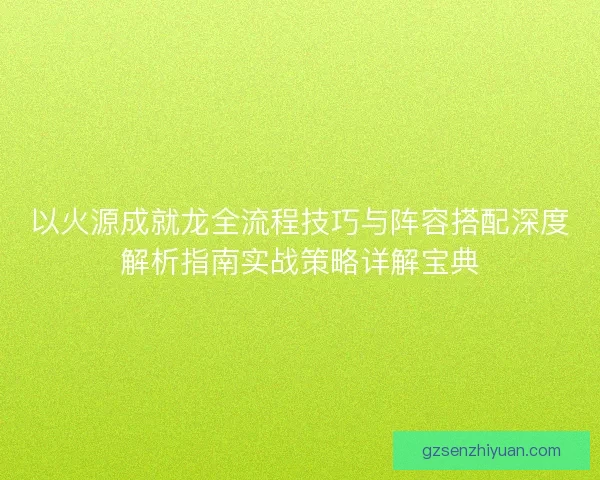 以火源成就龙全流程技巧与阵容搭配深度解析指南实战策略详解宝典 以火源成就龙全流程技巧与阵容搭配深度解析指南实战策略详解宝典