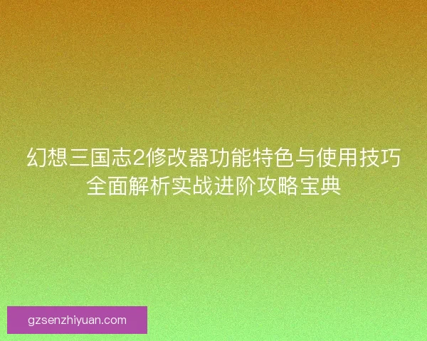 幻想三国志2修改器功能特色与使用技巧全面解析实战进阶攻略宝典