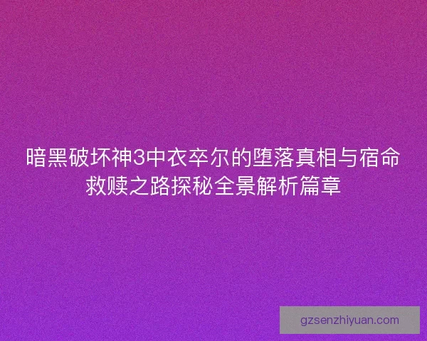 暗黑破坏神3中衣卒尔的堕落真相与宿命救赎之路探秘全景解析篇章