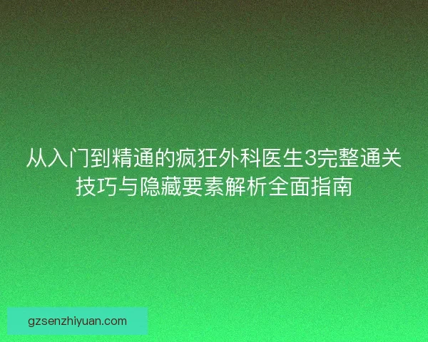 从入门到精通的疯狂外科医生3完整通关技巧与隐藏要素解析全面指南