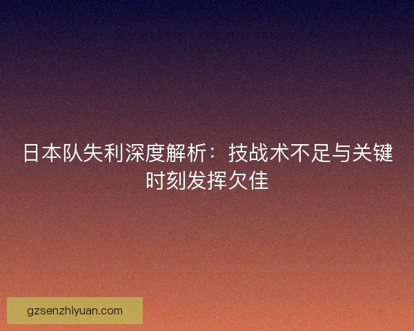 日本队失利深度解析：技战术不足与关键时刻发挥欠佳