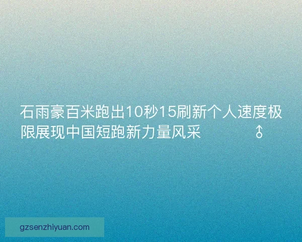 石雨豪百米跑出10秒15刷新个人速度极限展现中国短跑新力量风采 🚀🏃‍♂️