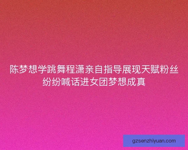 陈梦想学跳舞程潇亲自指导展现天赋粉丝纷纷喊话进女团梦想成真