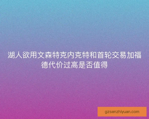 湖人欲用文森特克内克特和首轮交易加福德代价过高是否值得
