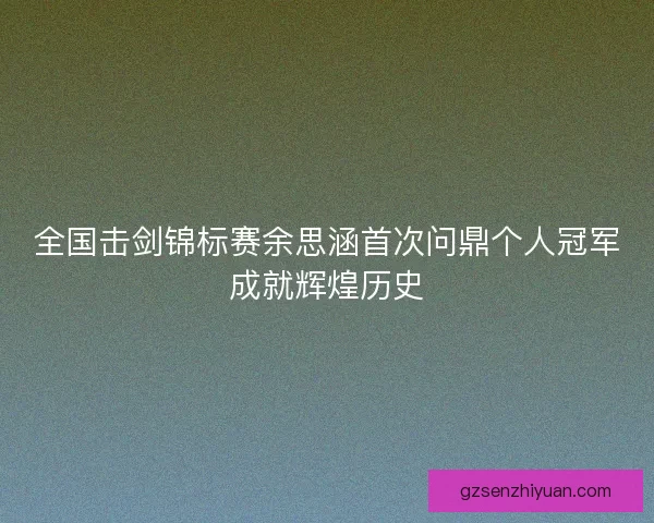 全国击剑锦标赛余思涵首次问鼎个人冠军成就辉煌历史