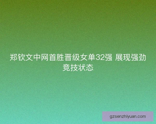 郑钦文中网首胜晋级女单32强 展现强劲竞技状态 郑钦文中网首胜晋级女单32强 展现强劲竞技状态