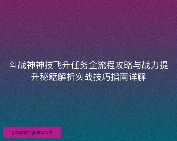 斗战神神技飞升任务全流程攻略与战力提升秘籍解析实战技巧指南详解 斗战神神技飞升任务全流程攻略与战力提升秘籍解析实战技巧指南详解