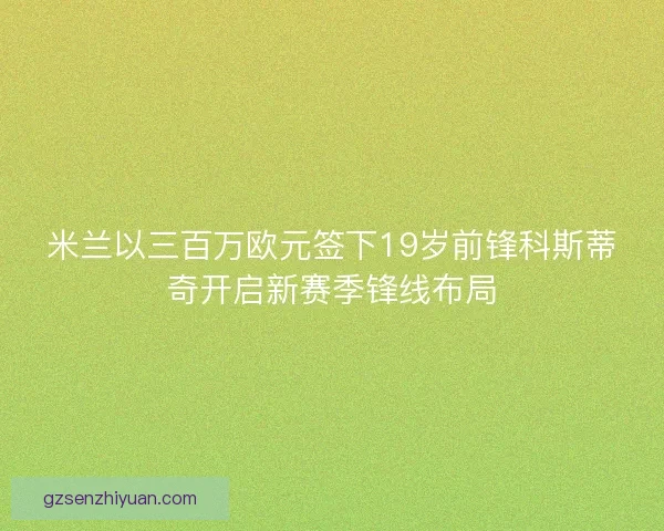 米兰以三百万欧元签下19岁前锋科斯蒂奇开启新赛季锋线布局 米兰以三百万欧元签下19岁前锋科斯蒂奇开启新赛季锋线布局