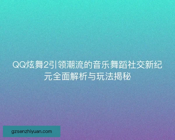 QQ炫舞2引领潮流的音乐舞蹈社交新纪元全面解析与玩法揭秘 QQ炫舞2引领潮流的音乐舞蹈社交新纪元全面解析与玩法揭秘