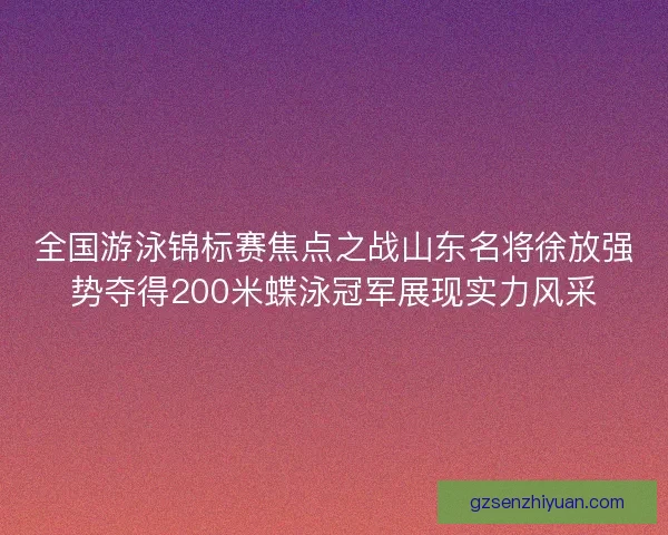 全国游泳锦标赛焦点之战山东名将徐放强势夺得200米蝶泳冠军展现实力风采 全国游泳锦标赛焦点之战山东名将徐放强势夺得200米蝶泳冠军展现实力风采