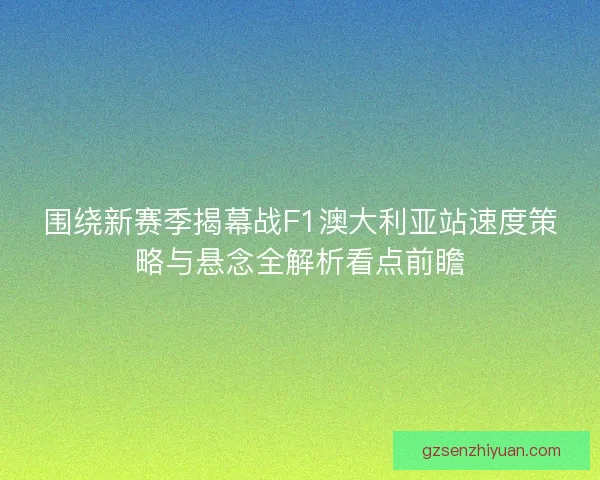 围绕新赛季揭幕战F1澳大利亚站速度策略与悬念全解析看点前瞻 围绕新赛季揭幕战F1澳大利亚站速度策略与悬念全解析看点前瞻