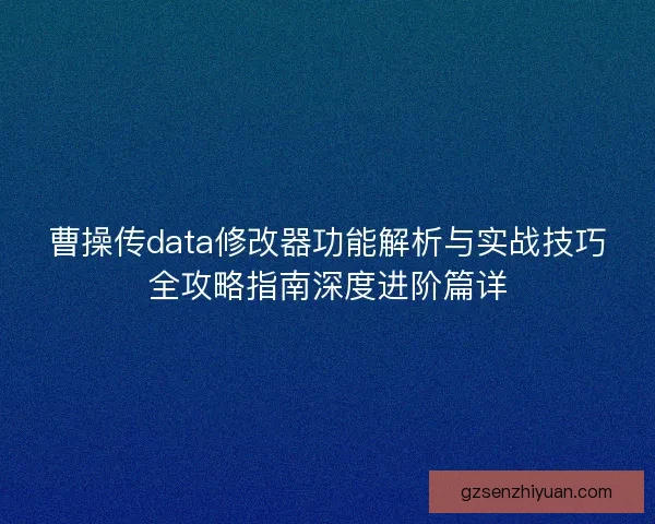 曹操传data修改器功能解析与实战技巧全攻略指南深度进阶篇详