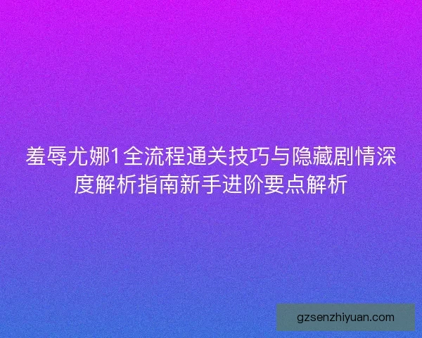 羞辱尤娜1全流程通关技巧与隐藏剧情深度解析指南新手进阶要点解析 羞辱尤娜1全流程通关技巧与隐藏剧情深度解析指南新手进阶要点解析