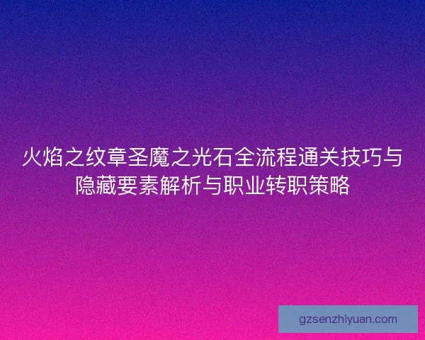 火焰之纹章圣魔之光石全流程通关技巧与隐藏要素解析与职业转职策略