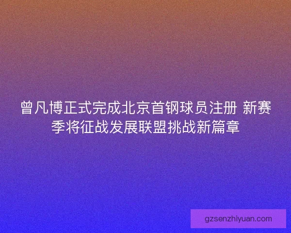 曾凡博正式完成北京首钢球员注册 新赛季将征战发展联盟挑战新篇章 曾凡博正式完成北京首钢球员注册 新赛季将征战发展联盟挑战新篇章
