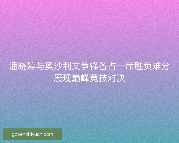 潘晓婷与奥沙利文争锋各占一席胜负难分展现巅峰竞技对决