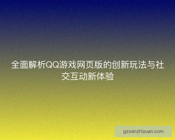 全面解析QQ游戏网页版的创新玩法与社交互动新体验 全面解析QQ游戏网页版的创新玩法与社交互动新体验
