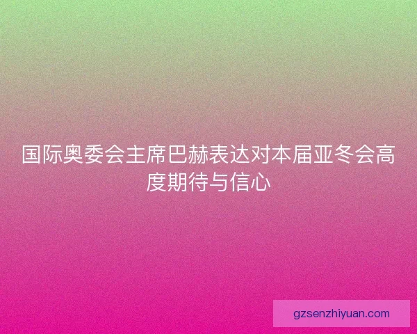 国际奥委会主席巴赫表达对本届亚冬会高度期待与信心 国际奥委会主席巴赫表达对本届亚冬会高度期待与信心