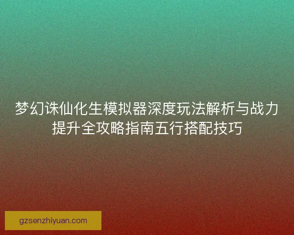 梦幻诛仙化生模拟器深度玩法解析与战力提升全攻略指南五行搭配技巧 梦幻诛仙化生模拟器深度玩法解析与战力提升全攻略指南五行搭配技巧