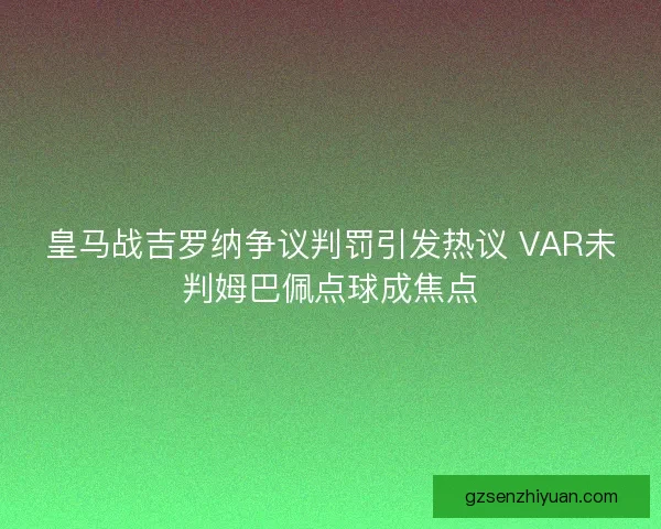 皇马战吉罗纳争议判罚引发热议 VAR未判姆巴佩点球成焦点 皇马战吉罗纳争议判罚引发热议 VAR未判姆巴佩点球成焦点