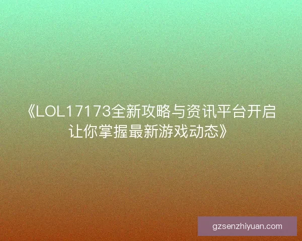 《LOL17173全新攻略与资讯平台开启 让你掌握最新游戏动态》 《LOL17173全新攻略与资讯平台开启 让你掌握最新游戏动态》