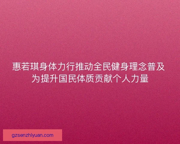 惠若琪身体力行推动全民健身理念普及 为提升国民体质贡献个人力量 惠若琪身体力行推动全民健身理念普及 为提升国民体质贡献个人力量