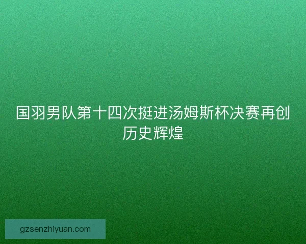 国羽男队第十四次挺进汤姆斯杯决赛再创历史辉煌 国羽男队第十四次挺进汤姆斯杯决赛再创历史辉煌