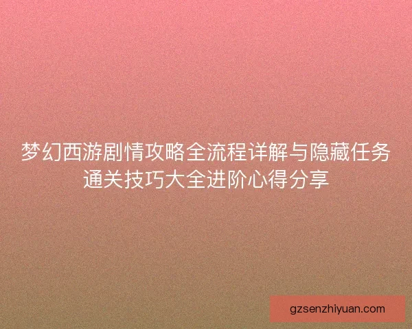 梦幻西游剧情攻略全流程详解与隐藏任务通关技巧大全进阶心得分享 梦幻西游剧情攻略全流程详解与隐藏任务通关技巧大全进阶心得分享