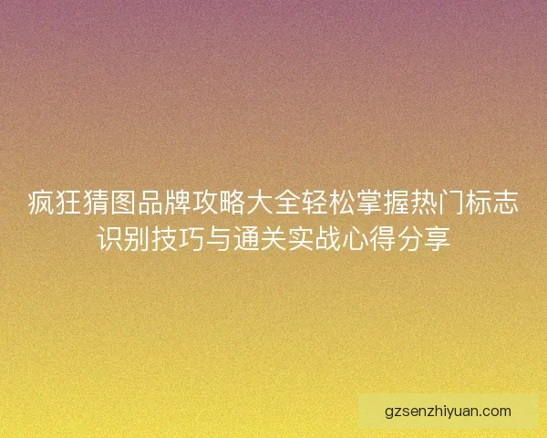 疯狂猜图品牌攻略大全轻松掌握热门标志识别技巧与通关实战心得分享 疯狂猜图品牌攻略大全轻松掌握热门标志识别技巧与通关实战心得分享